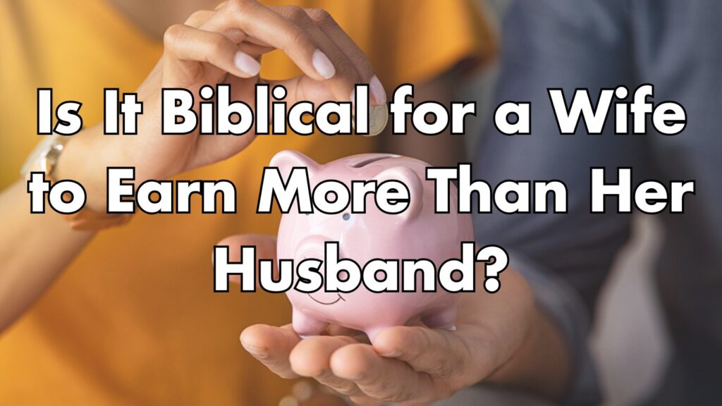 Is It Biblical for a Wife to Earn More Than Her Husband